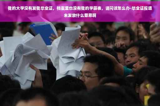 我的大学没有发我毕业证，档案里也没有我的学籍表，请问该怎么办-毕业证报道未发放什么意思啊