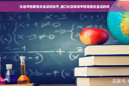 化妆学校都有毕业证吗知乎,海口化妆培训学校是有毕业证的吗