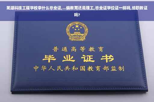 芜湖科技工程学校拿什么毕业证,...偏教育还是理工,毕业证学位证一样吗,给职教证吗?