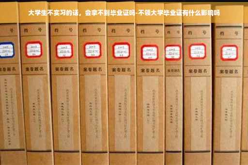 大学生不实习的话，会拿不到毕业证吗-不领大学毕业证有什么影响吗