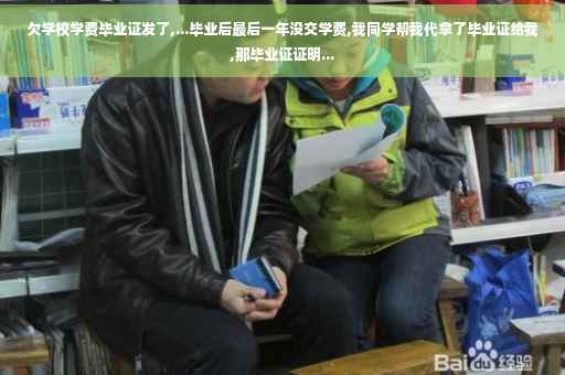 欠学校学费毕业证发了,...毕业后最后一年没交学费,我同学帮我代拿了毕业证给我,那毕业证证明...