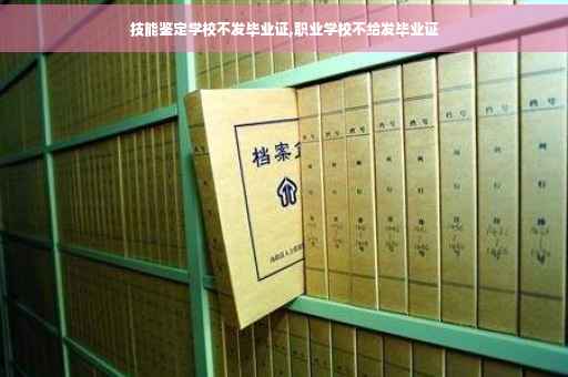 技能鉴定学校不发毕业证,职业学校不给发毕业证