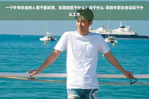 一个中专毕业的人肯干能吃苦，在现在能干什么？该干什么-拿到中职毕业证后干什么工作