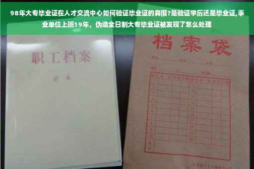 98年大专毕业证在人才交流中心如何验证毕业证的真假?是验证学历还是毕业证,事业单位上班19年，伪造全日制大专毕业证被发现了怎么处理