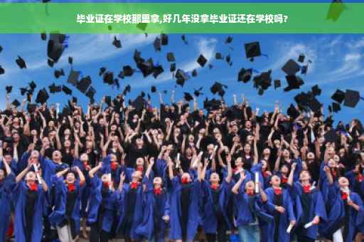 毕业证在学校那里拿,好几年没拿毕业证还在学校吗?