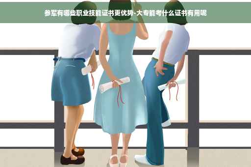 参军有哪些职业技能证书更优势-大专能考什么证书有用呢