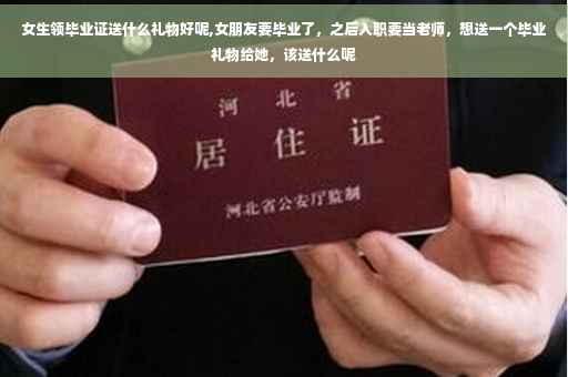 女生领毕业证送什么礼物好呢,女朋友要毕业了，之后入职要当老师，想送一个毕业礼物给她，该送什么呢