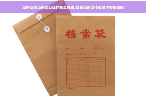 高中毕业证翻译公证件怎么办理,毕业证翻译件必须学校盖章吗