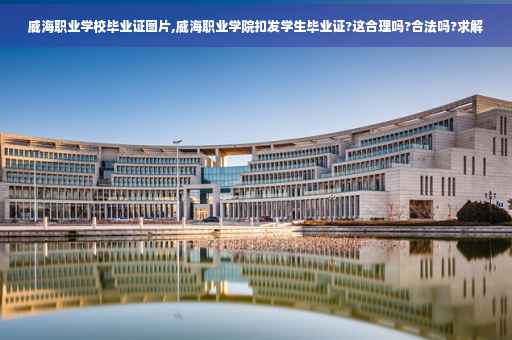 威海职业学校毕业证图片,威海职业学院扣发学生毕业证?这合理吗?合法吗?求解