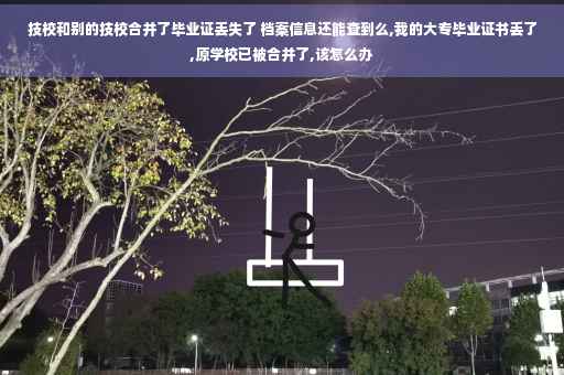 技校和别的技校合并了毕业证丢失了 档案信息还能查到么,我的大专毕业证书丢了,原学校已被合并了,该怎么办