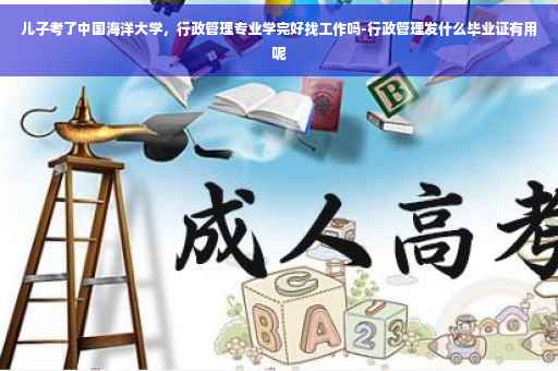 儿子考了中国海洋大学，行政管理专业学完好找工作吗-行政管理发什么毕业证有用呢
