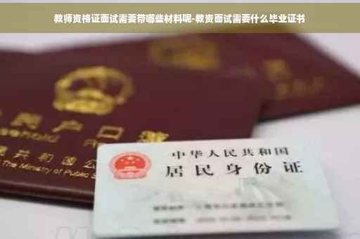教师资格证面试需要带哪些材料呢-教资面试需要什么毕业证书