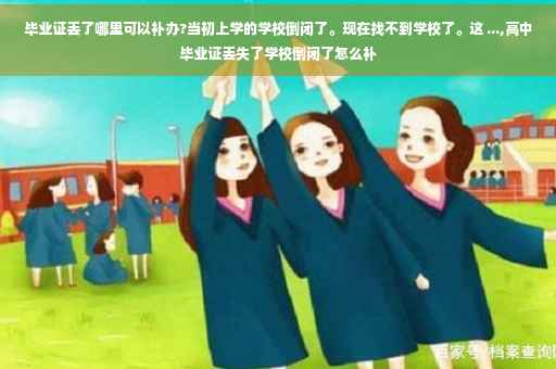 毕业证丢了哪里可以补办?当初上学的学校倒闭了。现在找不到学校了。这 ...,高中毕业证丢失了学校倒闭了怎么补