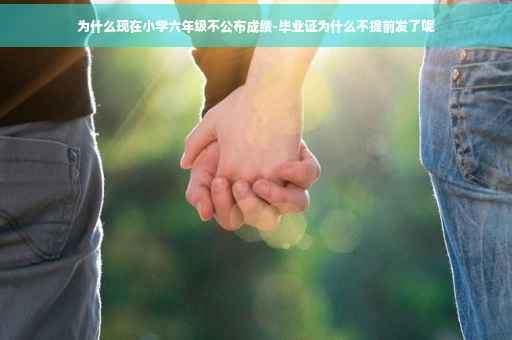 为什么现在小学六年级不公布成绩-毕业证为什么不提前发了呢