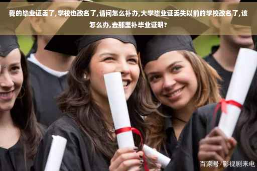 我的毕业证丢了,学校也改名了,请问怎么补办,大学毕业证丢失以前的学校改名了,该怎么办,去那里补毕业证明?