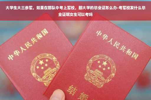 大学生大三参军，如果在部队中考上军校，那大学的毕业证怎么办-考军校发什么毕业证呢女生可以考吗