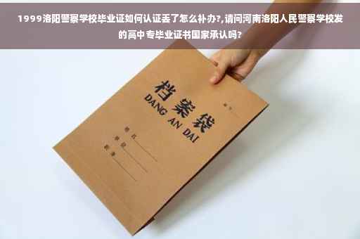 1999洛阳警察学校毕业证如何认证丢了怎么补办?,请问河南洛阳人民警察学校发的高中专毕业证书国家承认吗?