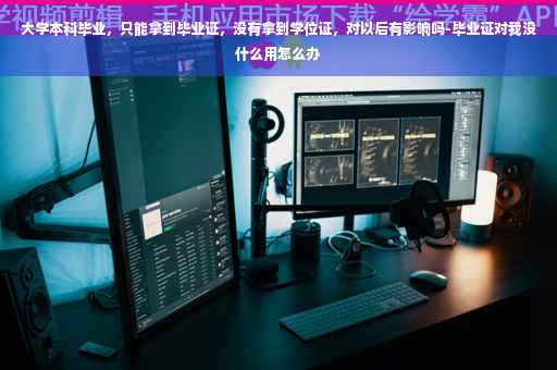 大学本科毕业，只能拿到毕业证，没有拿到学位证，对以后有影响吗-毕业证对我没什么用怎么办