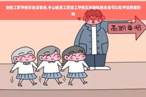 安徽工贸学校毕业证查询,中山板芙工贸技工学校五年制在校毕业可以在学信网查到吗