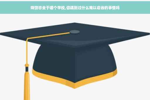 烧饼毕业于哪个学校,你遇到过什么难以启齿的事情吗
