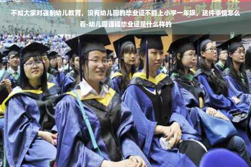 不知大家对强制幼儿教育，没有幼儿园的毕业证不能上小学一年级，这件事情怎么看-幼儿园课程毕业证是什么样的