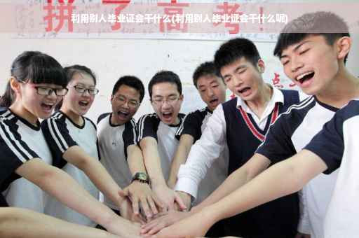 利用别人毕业证会干什么(利用别人毕业证会干什么呢)