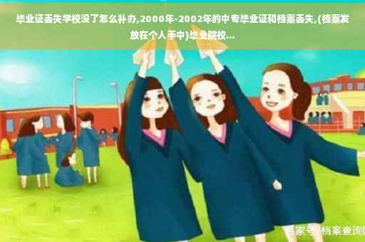 毕业证丢失学校没了怎么补办,2000年-2002年的中专毕业证和档案丢失,(档案发放在个人手中)毕业院校...