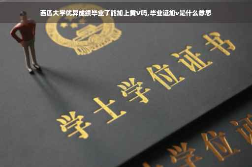 西瓜大学优异成绩毕业了能加上黄V吗,毕业证加v是什么意思