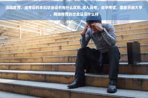 远程教育，成考后的本科毕业证书有什么区别,成人高考，自学考试，国家开放大学，网络教育的毕业证是什么样