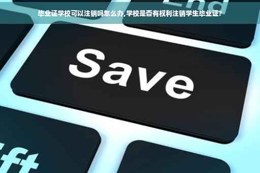 毕业证学校可以注销吗怎么办,学校是否有权利注销学生毕业证?