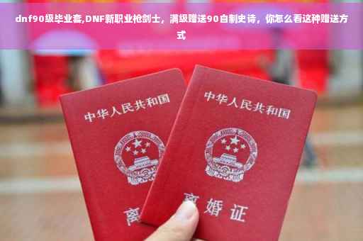 dnf90级毕业套,DNF新职业枪剑士，满级赠送90自制史诗，你怎么看这种赠送方式