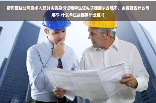 请问面试公司要求入职时需要身份证和学生证电子档要求合理不，需要著名什么专用不-什么单位需要用毕业证书
