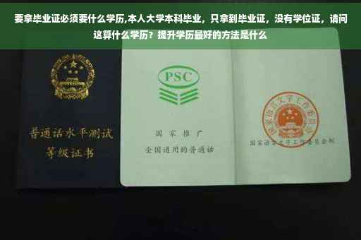 要拿毕业证必须要什么学历,本人大学本科毕业，只拿到毕业证，没有学位证，请问这算什么学历？提升学历最好的方法是什么