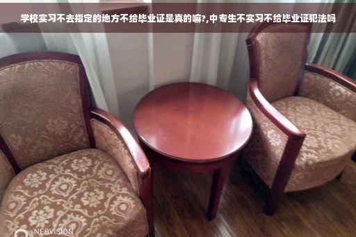 学校实习不去指定的地方不给毕业证是真的嘛?,中专生不实习不给毕业证犯法吗