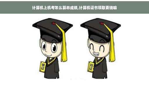 计算机上机考怎么算总成绩,计算机证书领取要钱嘛