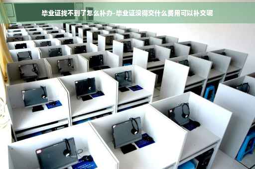 毕业证找不到了怎么补办-毕业证没得交什么费用可以补交呢