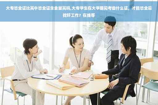 大专毕业证比高中毕业证含金量高吗,大专学生在大学期间考些什么证，才能毕业后找好工作？在线等