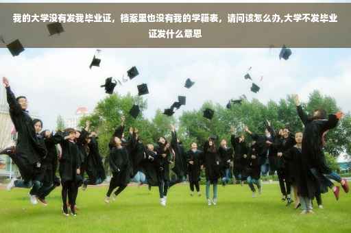 我的大学没有发我毕业证，档案里也没有我的学籍表，请问该怎么办,大学不发毕业证发什么意思