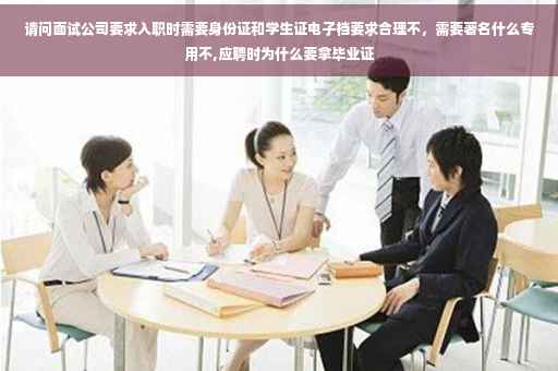 请问面试公司要求入职时需要身份证和学生证电子档要求合理不，需要著名什么专用不,应聘时为什么要拿毕业证
