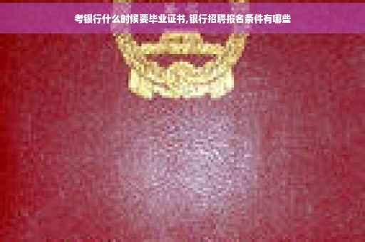 考银行什么时候要毕业证书,银行招聘报名条件有哪些
