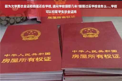 因为欠学费毕业证和档案还在学校,请问学校保管几年?期限过后学校会怎么...,学校可以扣留学生毕业证吗
