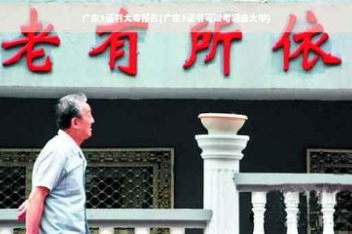 广东3证书大专报名(广东3证书可以考哪些大学)