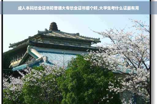 成人本科毕业证书和普通大专毕业证书哪个好,大学生考什么证最有用
