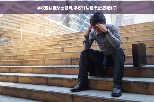 学校能认证毕业证吗,学校能认证毕业证吗知乎