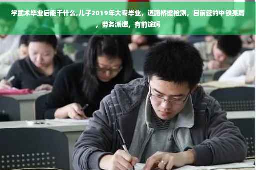 学武术毕业后能干什么,儿子2019年大专毕业，道路桥梁检测，目前签约中铁某局，劳务派遣，有前途吗