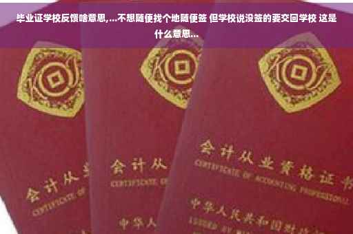毕业证学校反馈啥意思,...不想随便找个地随便签 但学校说没签的要交回学校 这是什么意思...
