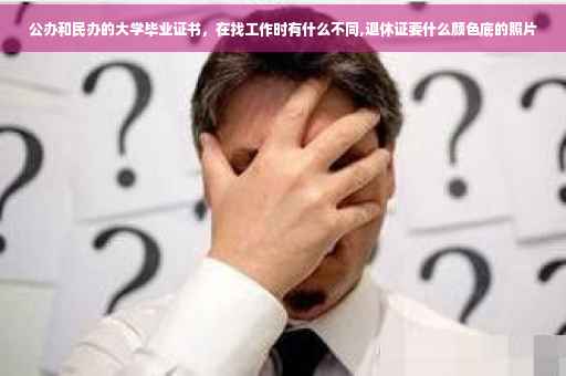 公办和民办的大学毕业证书，在找工作时有什么不同,退休证要什么颜色底的照片