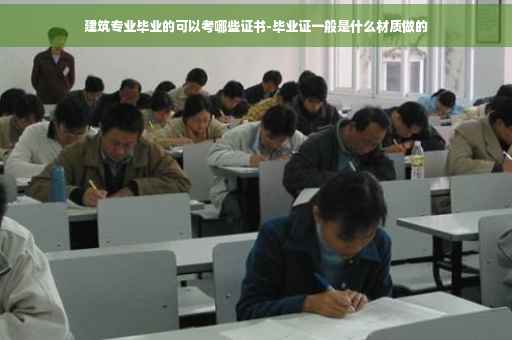 建筑专业毕业的可以考哪些证书-毕业证一般是什么材质做的