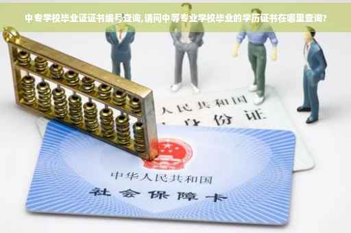 中专学校毕业证证书编号查询,请问中等专业学校毕业的学历证书在哪里查询?