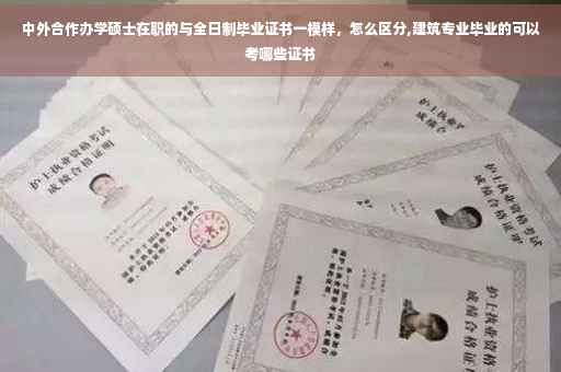 中外合作办学硕士在职的与全日制毕业证书一模样，怎么区分,建筑专业毕业的可以考哪些证书